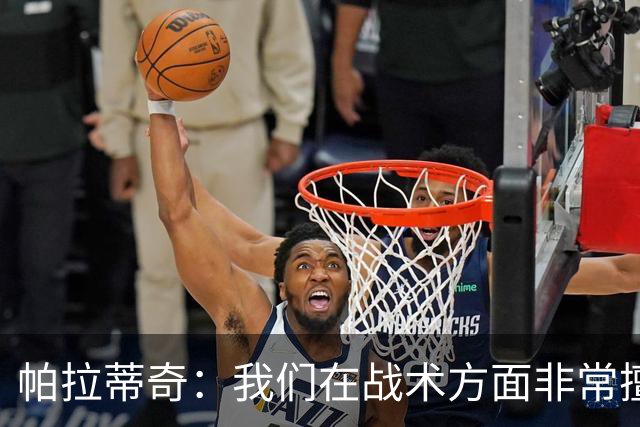 帕拉蒂奇：我们在战术方面非常擅长 但能实现质的飞跃的球员太少