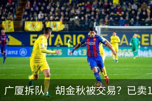 广厦拆队，胡金秋被交易？已卖1人，下家3选1，孙铭徽或也离队