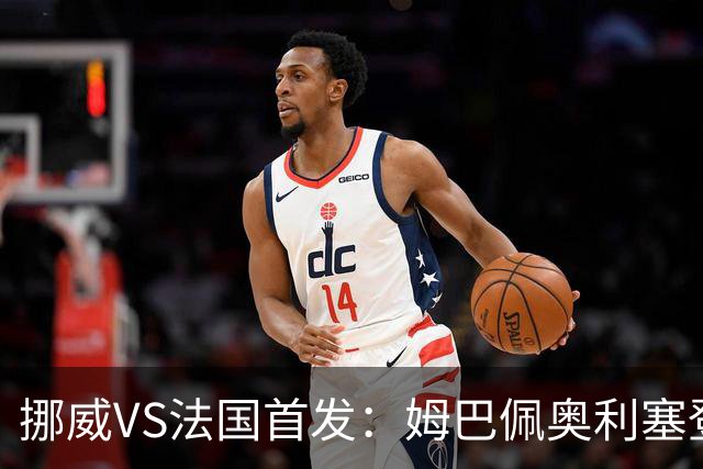 挪威VS法国首发：姆巴佩奥利塞登贝莱联袂 哈兰德替补