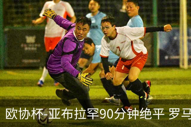 欧协杯-亚布拉罕90分钟绝平 罗马总分2-1涉险晋级