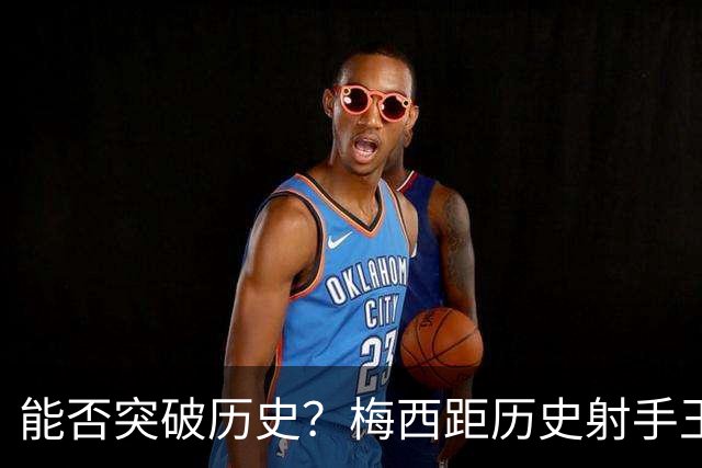 能否突破历史？梅西距历史射手王仅差3球 距历史助攻王仅差1助