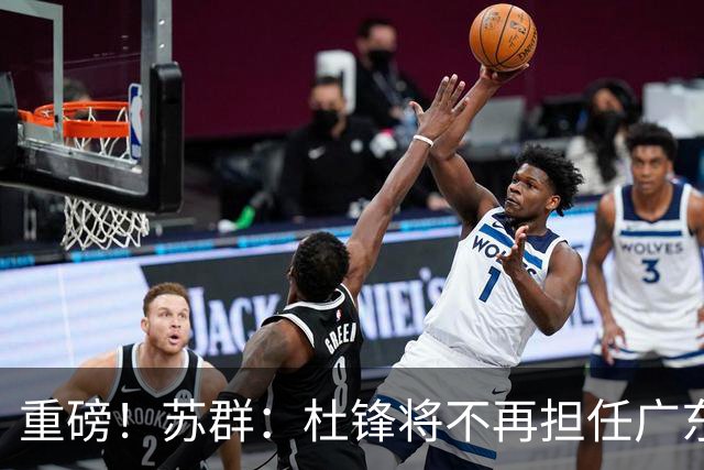 重磅！苏群：杜锋将不再担任广东队主教练，球迷：宏远天亮了